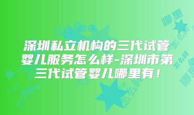 深圳私立机构的三代试管婴儿服务怎么样-深圳市第三代试管婴儿哪里有!
