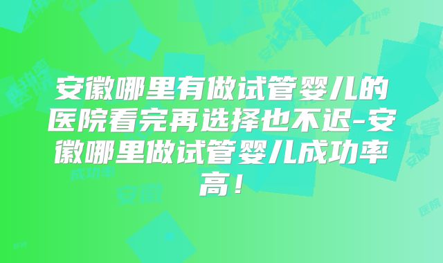 安徽哪里有做试管婴儿的医院看完再选择也不迟-安徽哪里做试管婴儿成功率高！