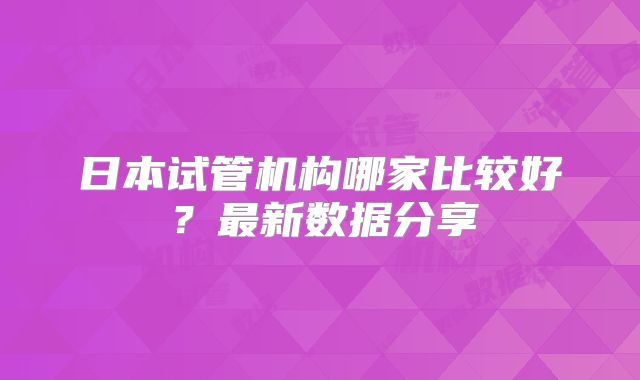 日本试管机构哪家比较好？最新数据分享