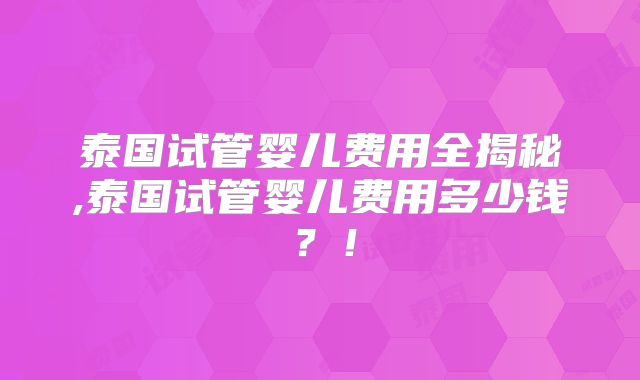 泰国试管婴儿费用全揭秘,泰国试管婴儿费用多少钱？！