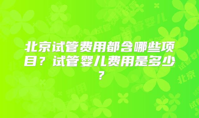 北京试管费用都含哪些项目?试管婴儿费用是多少?