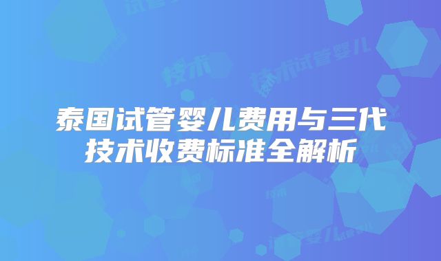 泰国试管婴儿费用与三代技术收费标准全解析