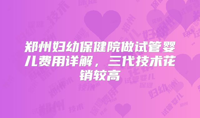 郑州妇幼保健院做试管婴儿费用详解,三代技术花销较高