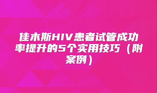 佳木斯HIV患者试管成功率提升的5个实用技巧(附案例)