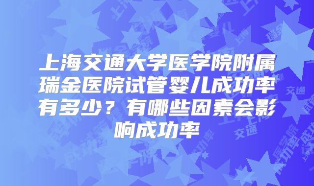 上海交通大学医学院附属瑞金医院试管婴儿成功率有多少?有哪些因素会影响成功率