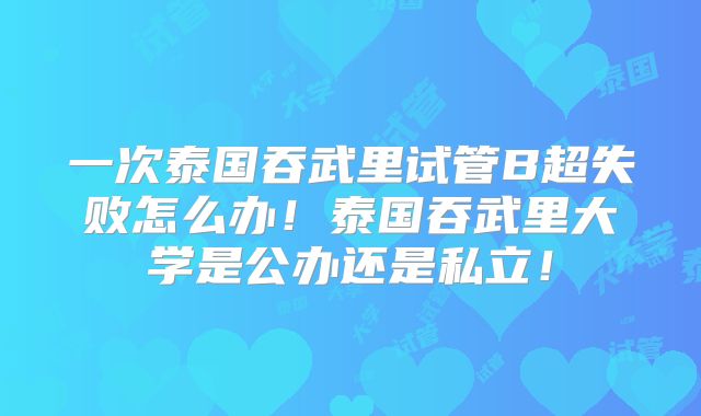 一次泰国吞武里试管B超失败怎么办!泰国吞武里大学是公办还是私立!