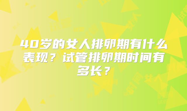 40岁的女人排卵期有什么表现?试管排卵期时间有多长?