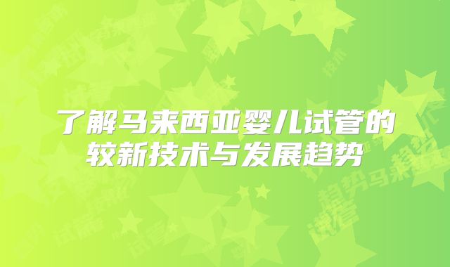了解马来西亚婴儿试管的较新技术与发展趋势