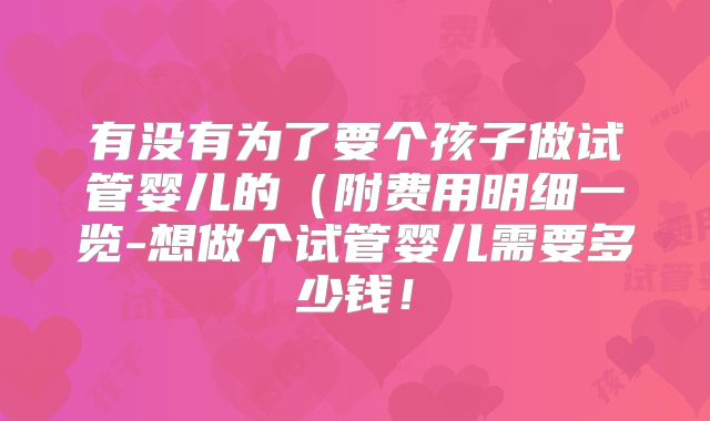 有没有为了要个孩子做试管婴儿的（附费用明细一览-想做个试管婴儿需要多少钱！