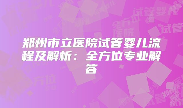 郑州市立医院试管婴儿流程及解析:全方位专业解答