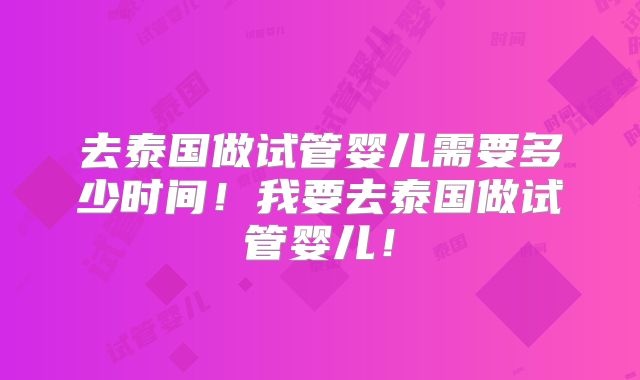 去泰国做试管婴儿需要多少时间!我要去泰国做试管婴儿!