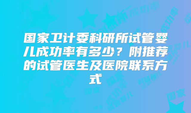 国家卫计委科研所试管婴儿成功率有多少？附推荐的试管医生及医院联系方式
