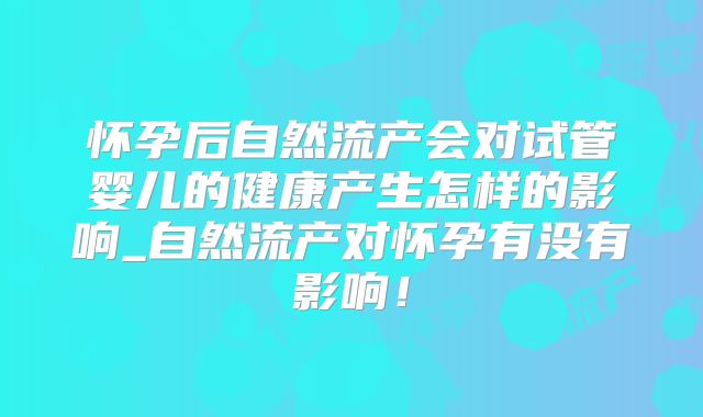 怀孕后自然流产会对试管婴儿的健康产生怎样的影响_自然流产对怀孕有没有影响！