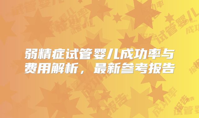 弱精症试管婴儿成功率与费用解析，最新参考报告