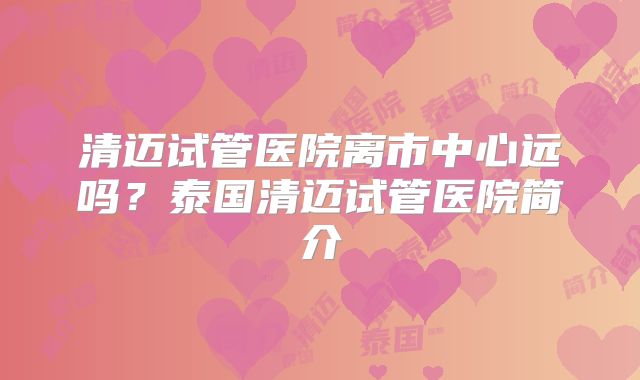 清迈试管医院离市中心远吗?泰国清迈试管医院简介