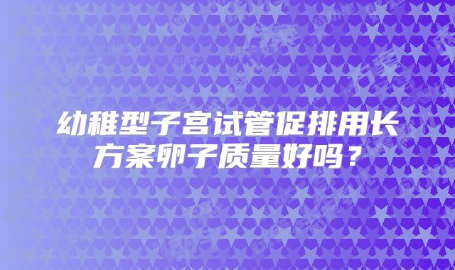 幼稚型子宫试管促排用长方案卵子质量好吗？