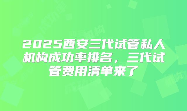 2025西安三代试管私人机构成功率排名，三代试管费用清单来了