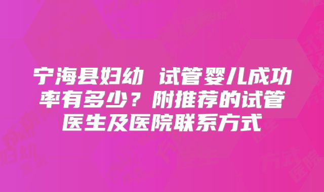 宁海县妇幼 试管婴儿成功率有多少？附推荐的试管医生及医院联系方式