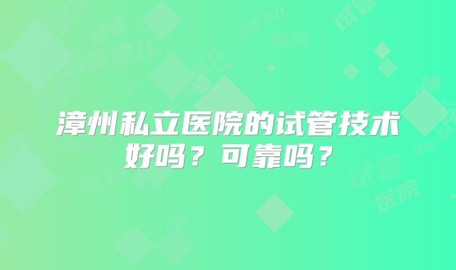 漳州私立医院的试管技术好吗?可靠吗?