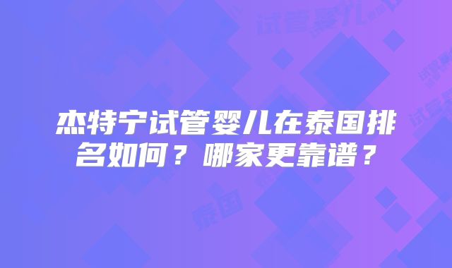 杰特宁试管婴儿在泰国排名如何？哪家更靠谱？