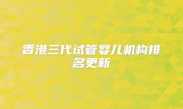 香港三代试管婴儿机构排名更新