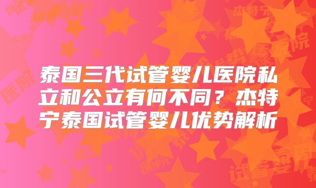 泰国三代试管婴儿医院私立和公立有何不同？杰特宁泰国试管婴儿优势解析