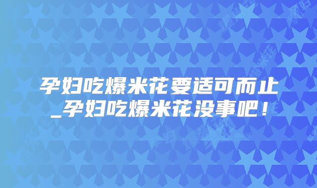 孕妇吃爆米花要适可而止_孕妇吃爆米花没事吧!