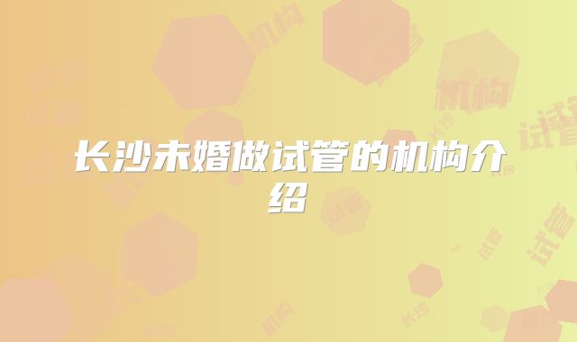 长沙未婚做试管的机构介绍