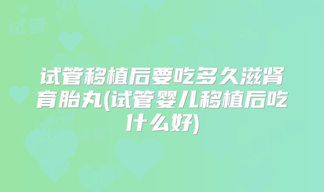 试管移植后要吃多久滋肾育胎丸(试管婴儿移植后吃什么好)