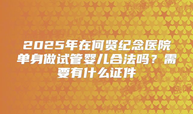 2025年在何贤纪念医院单身做试管婴儿合法吗?需要有什么证件