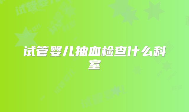 试管婴儿抽血检查什么科室