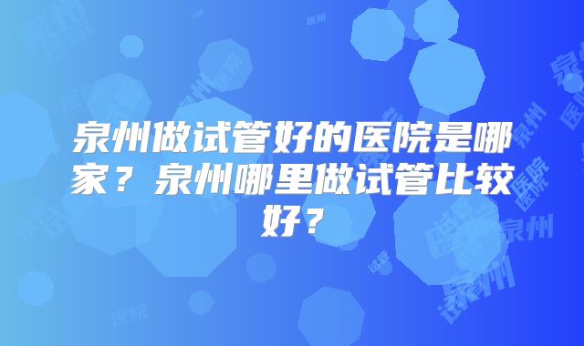 泉州做试管好的医院是哪家？泉州哪里做试管比较好？