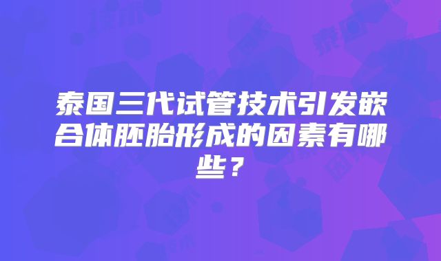泰国三代试管技术引发嵌合体胚胎形成的因素有哪些？