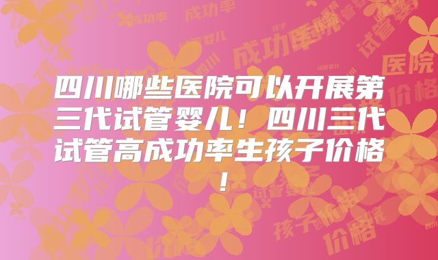 四川哪些医院可以开展第三代试管婴儿！四川三代试管高成功率生孩子价格！