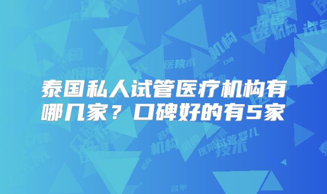 泰国私人试管医疗机构有哪几家？口碑好的有5家