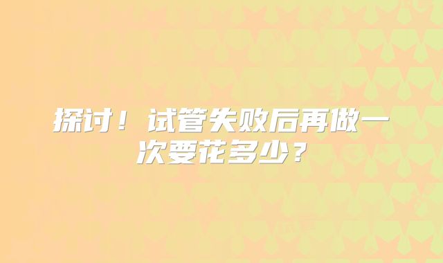 探讨！试管失败后再做一次要花多少？
