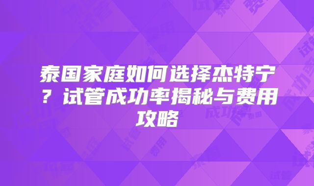 泰国家庭如何选择杰特宁？试管成功率揭秘与费用攻略