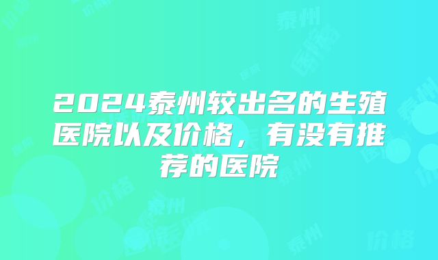 2024泰州较出名的生殖医院以及价格，有没有推荐的医院