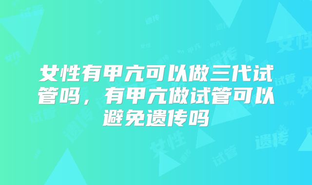 女性有甲亢可以做三代试管吗,有甲亢做试管可以避免遗传吗