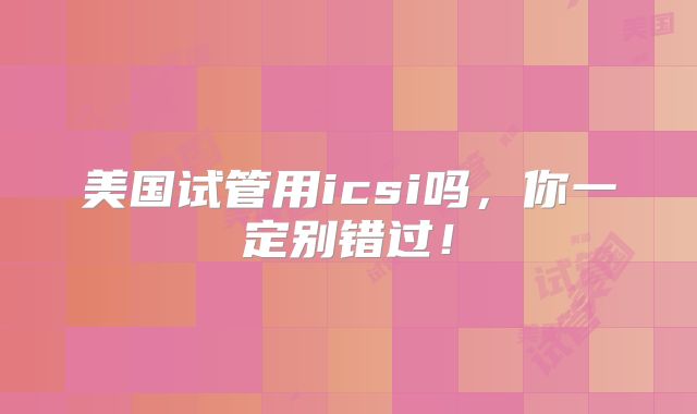 美国试管用icsi吗，你一定别错过！