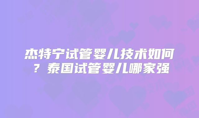 杰特宁试管婴儿技术如何?泰国试管婴儿哪家强