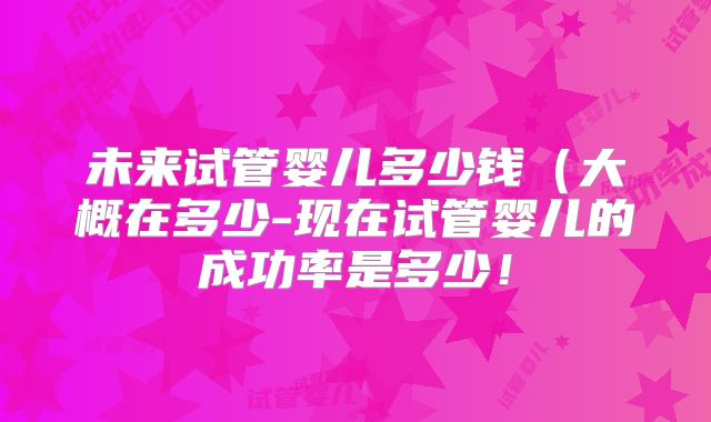 未来试管婴儿多少钱(大概在多少-现在试管婴儿的成功率是多少!