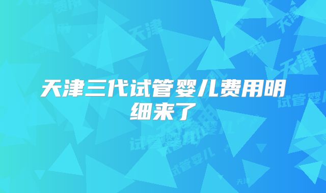 天津三代试管婴儿费用明细来了
