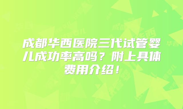 成都华西医院三代试管婴儿成功率高吗？附上具体费用介绍！