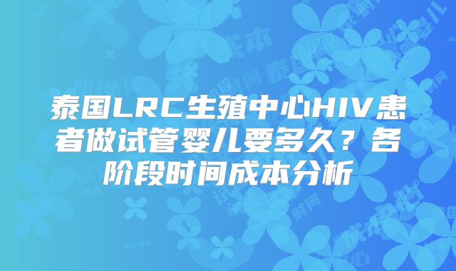 泰国LRC生殖中心HIV患者做试管婴儿要多久？各阶段时间成本分析