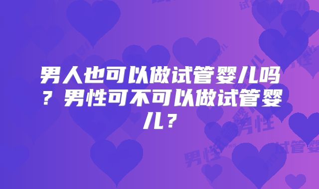 男人也可以做试管婴儿吗？男性可不可以做试管婴儿？