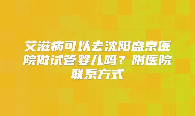 艾滋病可以去沈阳盛京医院做试管婴儿吗？附医院联系方式