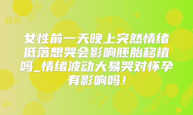 女性前一天晚上突然情绪低落想哭会影响胚胎移植吗_情绪波动大易哭对怀孕有影响吗！