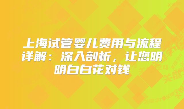 上海试管婴儿费用与流程详解:深入剖析,让您明明白白花对钱