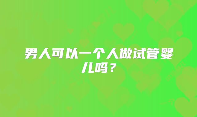 男人可以一个人做试管婴儿吗?